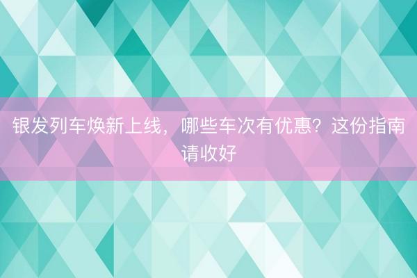 银发列车焕新上线，哪些车次有优惠？这份指南请收好