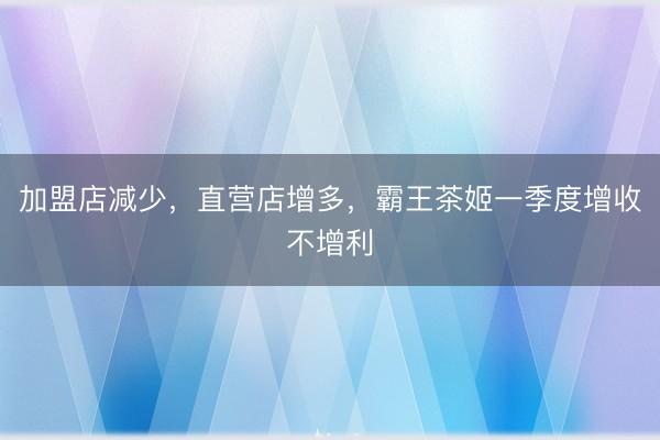 加盟店减少，直营店增多，霸王茶姬一季度增收不增利