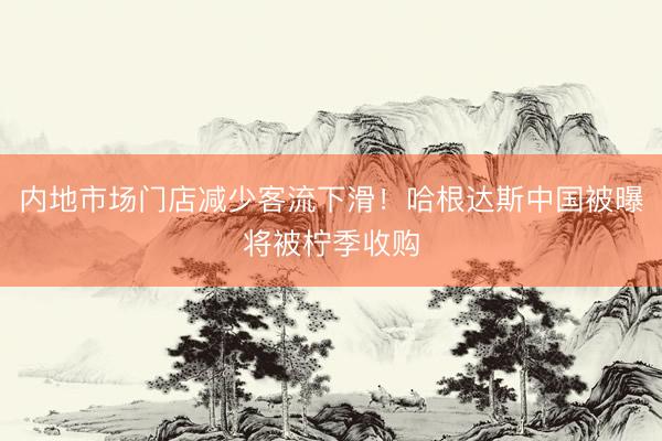 内地市场门店减少客流下滑！哈根达斯中国被曝将被柠季收购