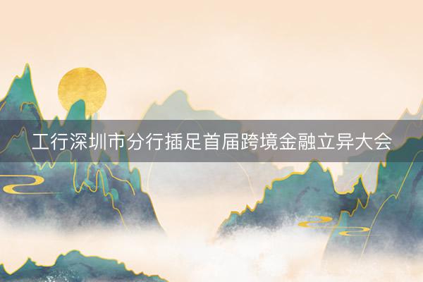 工行深圳市分行插足首届跨境金融立异大会