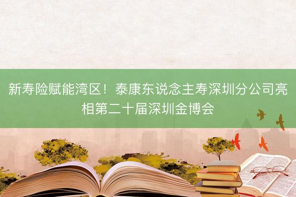 新寿险赋能湾区！泰康东说念主寿深圳分公司亮相第二十届深圳金博会