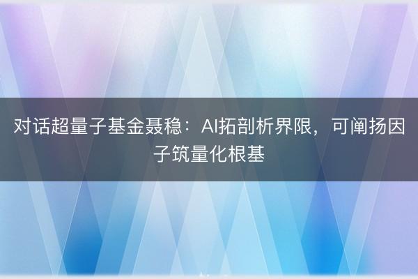 对话超量子基金聂稳：AI拓剖析界限，可阐扬因子筑量化根基