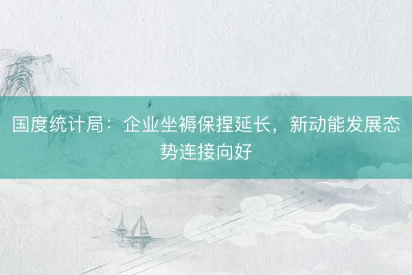国度统计局：企业坐褥保捏延长，新动能发展态势连接向好