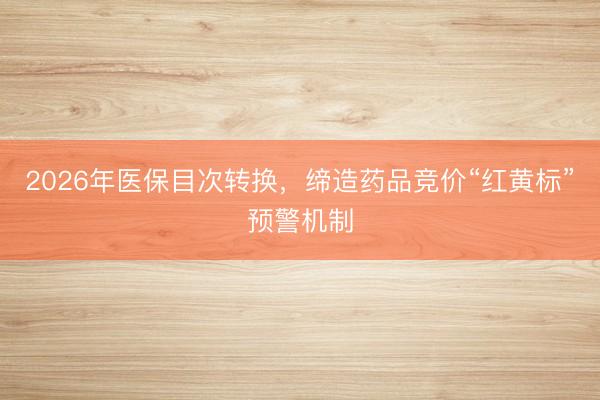 2026年医保目次转换，缔造药品竞价“红黄标”预警机制