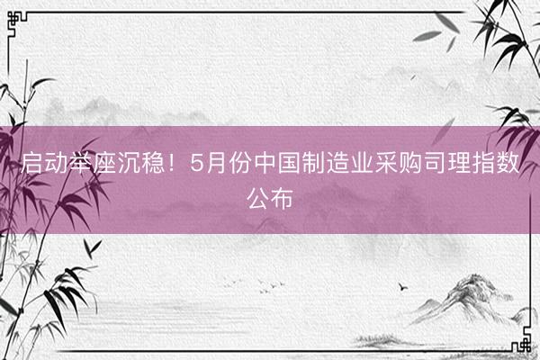 启动举座沉稳！5月份中国制造业采购司理指数公布