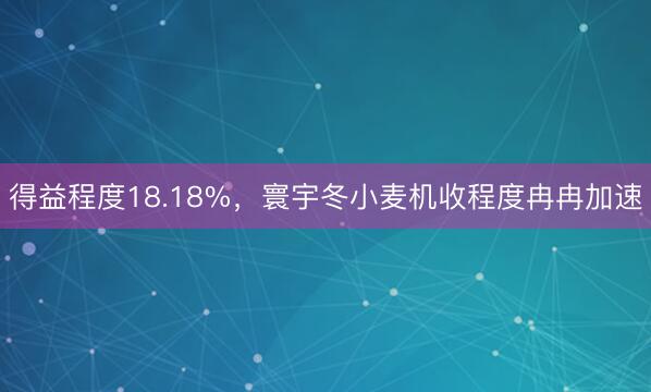 得益程度18.18%，寰宇冬小麦机收程度冉冉加速