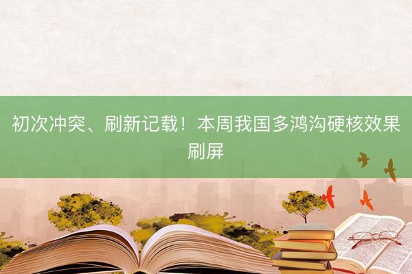 初次冲突、刷新记载！本周我国多鸿沟硬核效果刷屏
