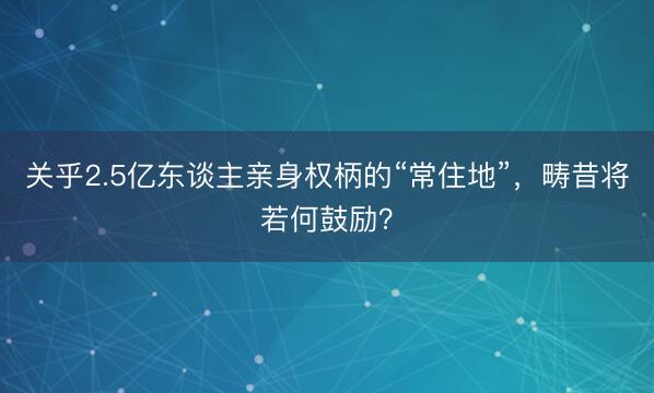 关乎2.5亿东谈主亲身权柄的“常住地”，畴昔将若何鼓励？