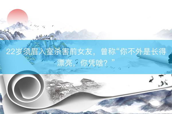 22岁须眉入室杀害前女友，曾称“你不外是长得漂亮，你凭啥？”