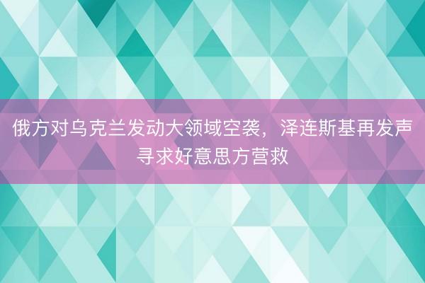 俄方对乌克兰发动大领域空袭，泽连斯基再发声寻求好意思方营救