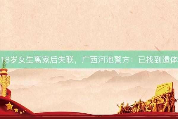 18岁女生离家后失联，广西河池警方：已找到遗体