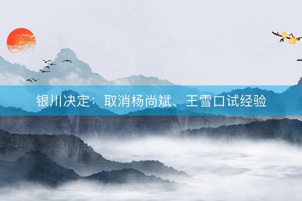 银川决定：取消杨尚斌、王雪口试经验
