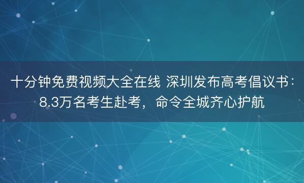 十分钟免费视频大全在线 深圳发布高考倡议书：8.3万名考生赴考，命令全城齐心护航