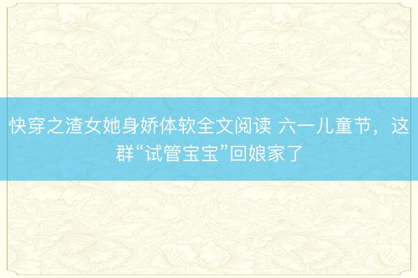 快穿之渣女她身娇体软全文阅读 六一儿童节，这群“试管宝宝”回娘家了