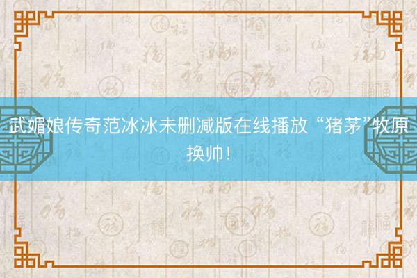 武媚娘传奇范冰冰未删减版在线播放 “猪茅”牧原换帅！