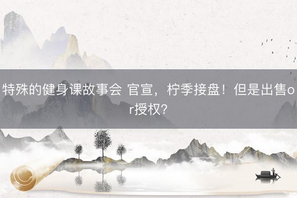 特殊的健身课故事会 官宣，柠季接盘！但是出售or授权？