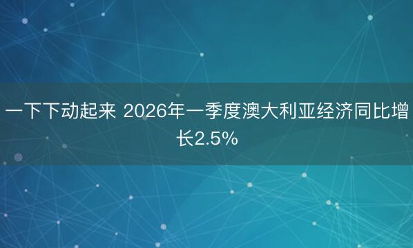一下下动起来 2026年一季度澳大利亚经济同比增长2.5%