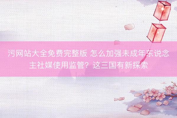 污网站大全免费完整版 怎么加强未成年东说念主社媒使用监管？这三国有新探索