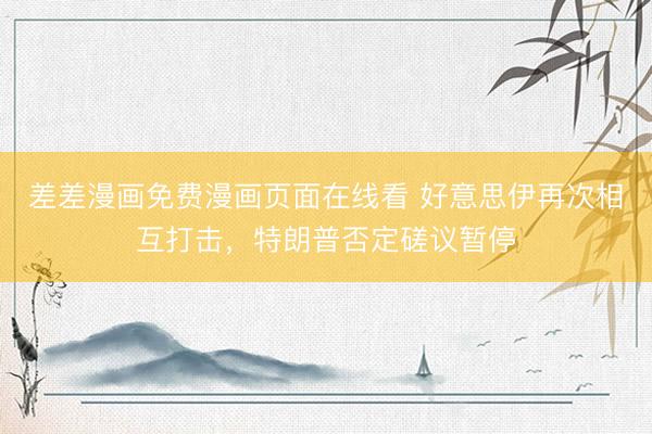差差漫画免费漫画页面在线看 好意思伊再次相互打击，特朗普否定磋议暂停