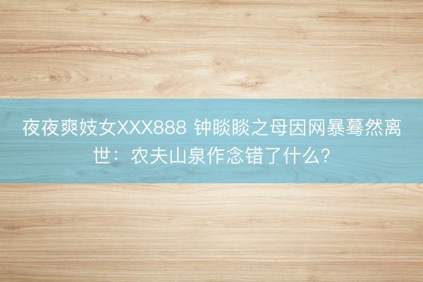 夜夜爽妓女XXX888 钟睒睒之母因网暴蓦然离世：农夫山泉作念错了什么？