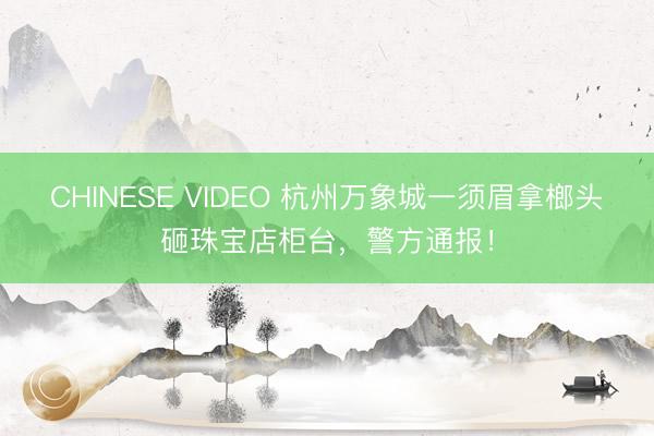 CHINESE VIDEO 杭州万象城一须眉拿榔头砸珠宝店柜台，警方通报！