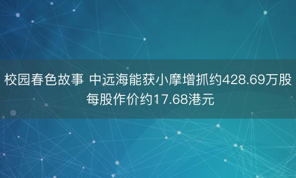 校园春色故事 中远海能获小摩增抓约428.69万股 每股作价约17.68港元