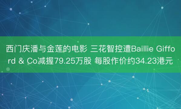 西门庆潘与金莲的电影 三花智控遭Baillie Gifford & Co减握79.25万股 每股作价约34.23港元