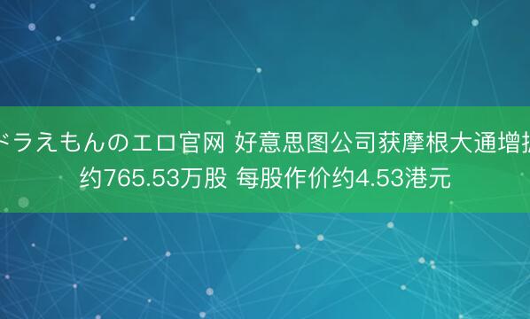 ドラえもんのエロ官网 好意思图公司获摩根大通增握约765.53万股 每股作价约4.53港元