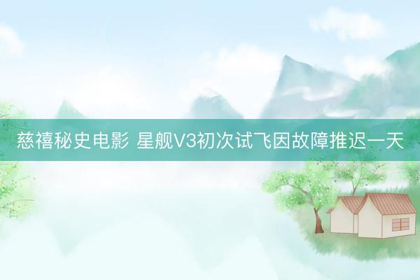 慈禧秘史电影 星舰V3初次试飞因故障推迟一天