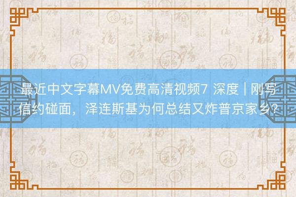 最近中文字幕MV免费高清视频7 深度 | 刚写信约碰面，泽连斯基为何总结又炸普京家乡？