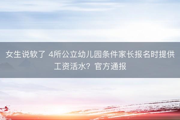 女生说软了 4所公立幼儿园条件家长报名时提供工资活水？官方通报
