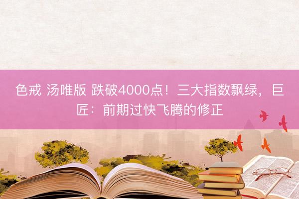 色戒 汤唯版 跌破4000点!三大指数飘绿,巨匠:前期过快飞腾的修正