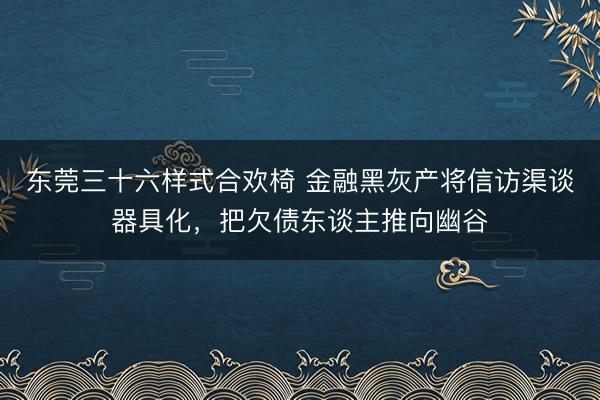 东莞三十六样式合欢椅 金融黑灰产将信访渠谈器具化，把欠债东谈主推向幽谷