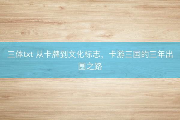 三体txt 从卡牌到文化标志,卡游三国的三年出圈之路