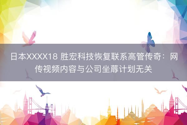 日本XXXX18 胜宏科技恢复联系高管传奇：网传视频内容与公司坐蓐计划无关