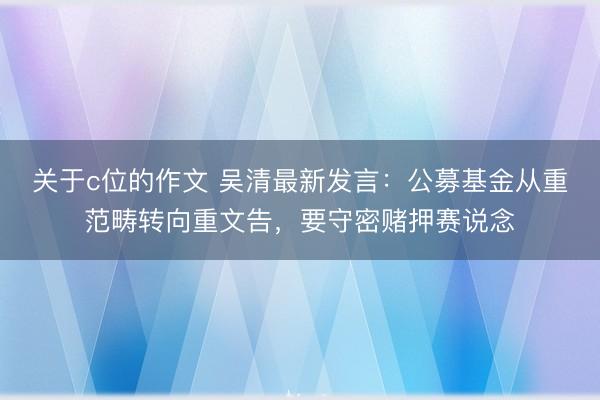 关于c位的作文 吴清最新发言:公募基金从重范畴转向重文告,要守密赌押赛说念