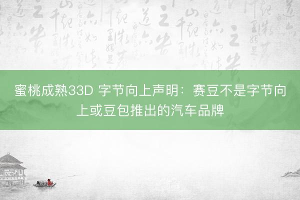 蜜桃成熟33D 字节向上声明:赛豆不是字节向上或豆包推出的汽车品牌