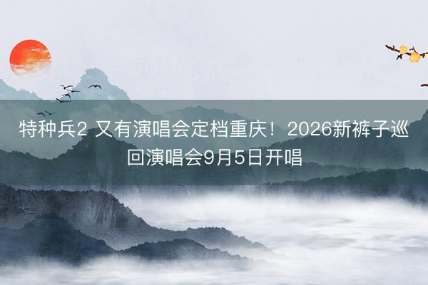 特种兵2 又有演唱会定档重庆!2026新裤子巡回演唱会9月5日开唱