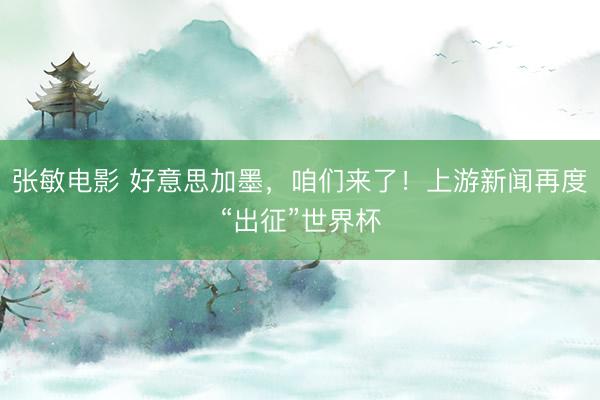张敏电影 好意思加墨，咱们来了！上游新闻再度“出征”世界杯