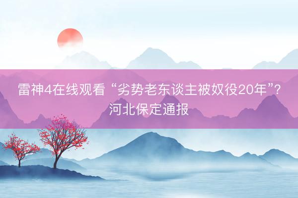 雷神4在线观看 “劣势老东谈主被奴役20年”？河北保定通报