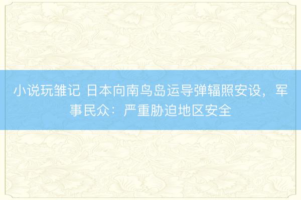 小说玩雏记 日本向南鸟岛运导弹辐照安设，军事民众：严重胁迫地区安全
