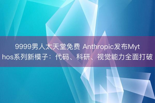 9999男人太天堂免费 Anthropic发布Mythos系列新模子：代码、科研、视觉能力全面打破