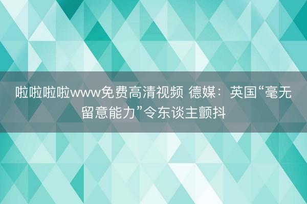 啦啦啦啦www免费高清视频 德媒：英国“毫无留意能力”令东谈主颤抖