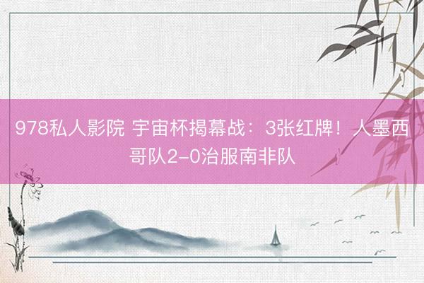 978私人影院 宇宙杯揭幕战：3张红牌！人墨西哥队2-0治服南非队