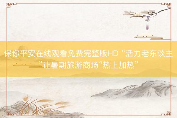 保你平安在线观看免费完整版HD “活力老东谈主”让暑期旅游商场“热上加热”