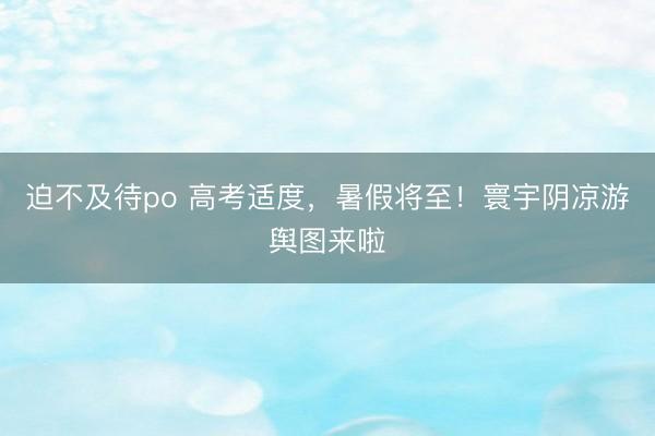 迫不及待po 高考适度，暑假将至！寰宇阴凉游舆图来啦