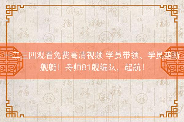 一二三四观看免费高清视频 学员带领、学员垄断舰艇！舟师81舰编队，起航！
