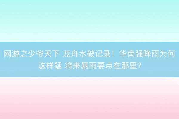 网游之少爷天下 龙舟水破记录！华南强降雨为何这样猛 将来暴雨要点在那里？
