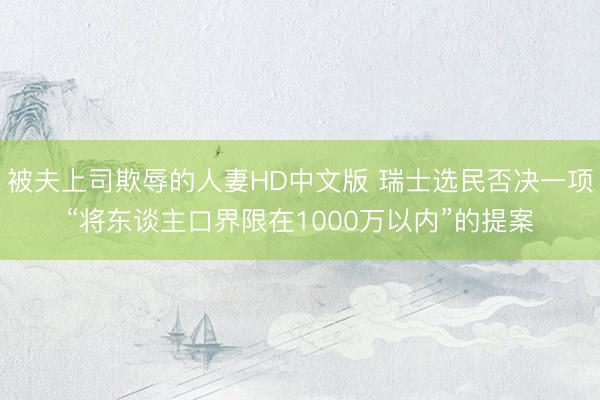 被夫上司欺辱的人妻HD中文版 瑞士选民否决一项“将东谈主口界限在1000万以内”的提案