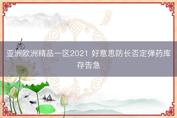 亚洲欧洲精品一区2021 好意思防长否定弹药库存告急